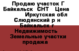  Продаю участок Г.Байкальск, СНТ › Цена ­ 120 000 - Иркутская обл., Слюдянский р-н, Байкальск г. Недвижимость » Земельные участки продажа   